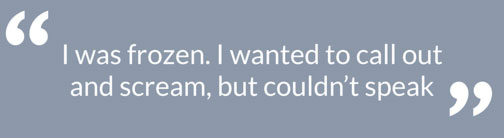 I was frozen. I wanted to call out and scream, but couldn’t speak