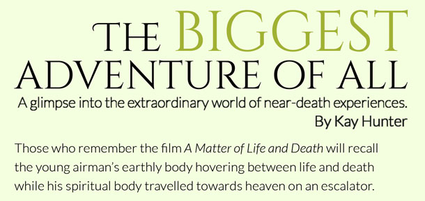 The biggest adventure of all – A glimpse into the extraordinary world of near-death experiences. By Kay Hunter The biggest adventure of all – A glimpse into the extraordinary world of near-death experiences. By Kay Hunter
